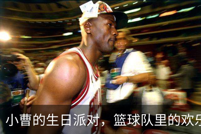 小曹的生日派对，篮球队里的欢乐时光