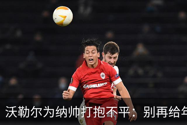 沃勒尔为纳帅打抱不平：别再给年轻教练“上刑