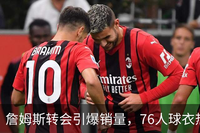 詹姆斯转会引爆销量，76人球衣热卖成历史传奇！